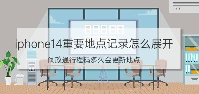 iphone14重要地点记录怎么展开 闽政通行程码多久会更新地点？